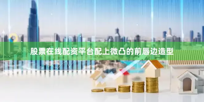 股票在线配资平台配上微凸的前唇边造型