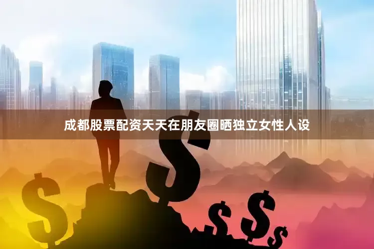 成都股票配资天天在朋友圈晒独立女性人设