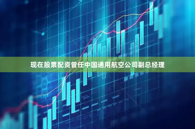 现在股票配资曾任中国通用航空公司副总经理