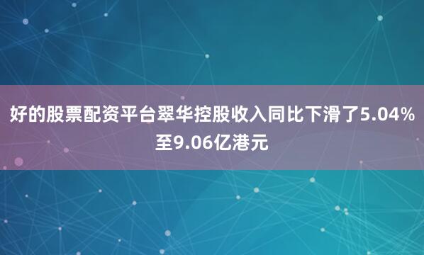 好的股票配资平台翠华控股收入同比下滑了5.04%至9.06亿港元