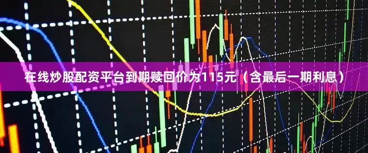 在线炒股配资平台到期赎回价为115元（含最后一期利息）