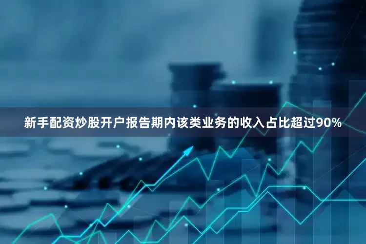 新手配资炒股开户报告期内该类业务的收入占比超过90%