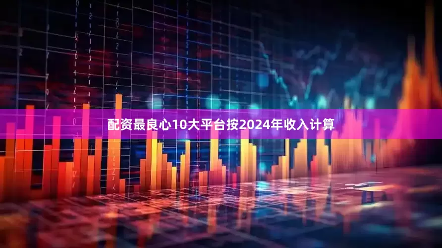 配资最良心10大平台按2024年收入计算