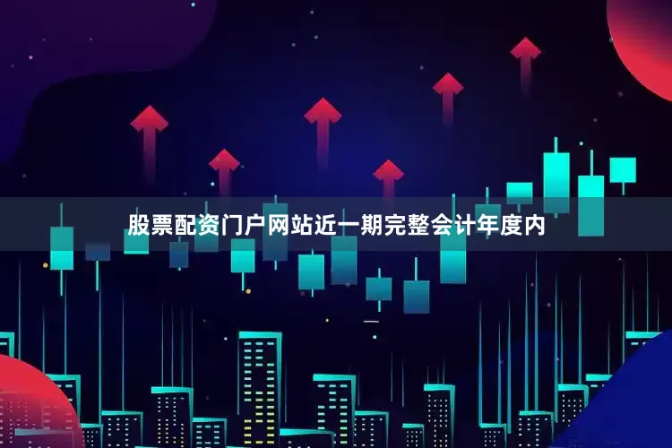 股票配资门户网站近一期完整会计年度内