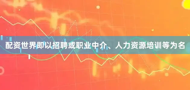 配资世界即以招聘或职业中介、人力资源培训等为名