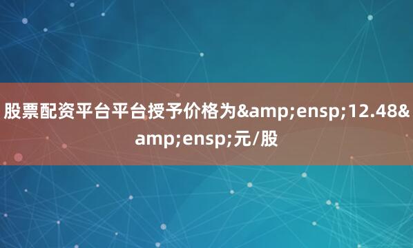 股票配资平台平台授予价格为 12.48 元/股