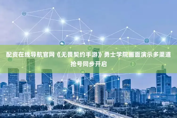 配资在线导航官网《无畏契约手游》勇士学院画面演示多渠道抢号同步开启
