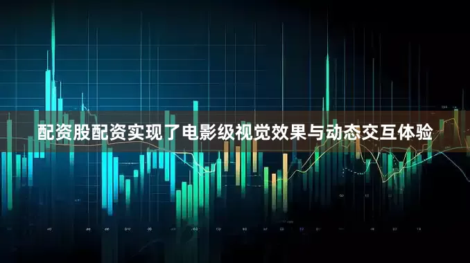 配资股配资实现了电影级视觉效果与动态交互体验