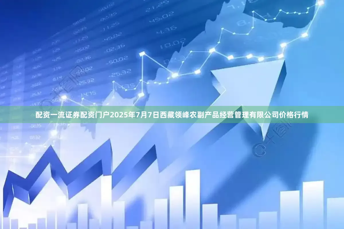 配资一流证券配资门户2025年7月7日西藏领峰农副产品经营管理有限公司价格行情