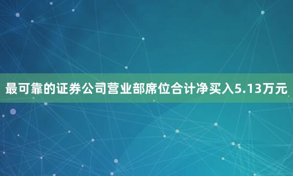 最可靠的证券公司营业部席位合计净买入5.13万元