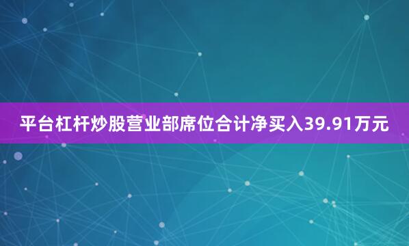 平台杠杆炒股营业部席位合计净买入39.91万元