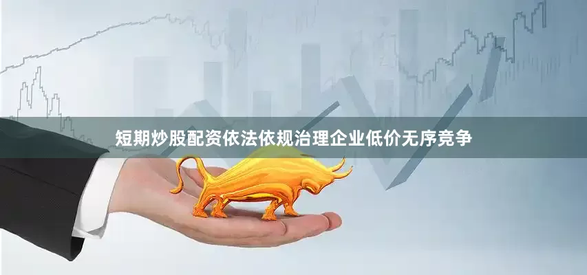 短期炒股配资依法依规治理企业低价无序竞争