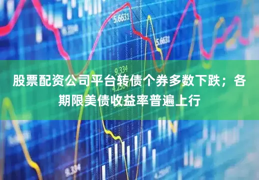 股票配资公司平台转债个券多数下跌；各期限美债收益率普遍上行