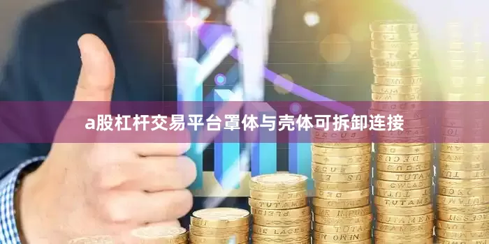 a股杠杆交易平台罩体与壳体可拆卸连接
