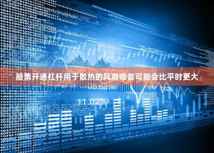 股票开通杠杆用于散热的风扇噪音可能会比平时更大