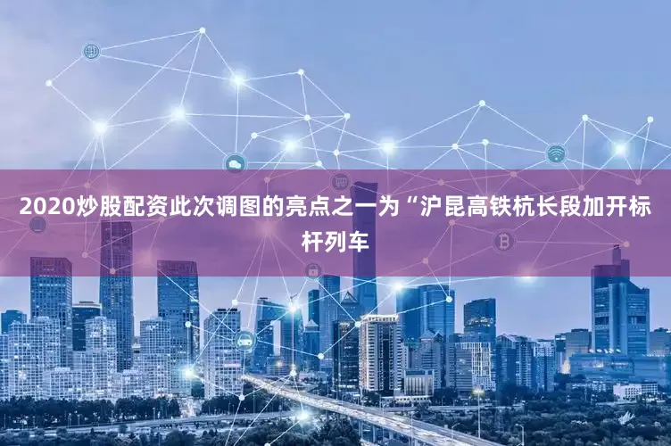 2020炒股配资此次调图的亮点之一为“沪昆高铁杭长段加开标杆列车
