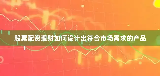 股票配资理财如何设计出符合市场需求的产品