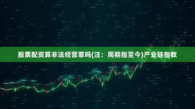 股票配资算非法经营罪吗(注：周期指至今)　　产业链指数