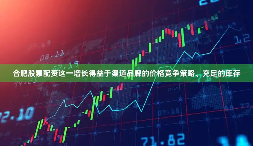 合肥股票配资这一增长得益于渠道品牌的价格竞争策略、充足的库存