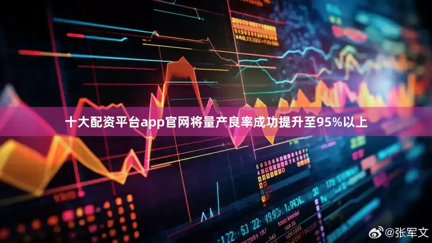 十大配资平台app官网将量产良率成功提升至95%以上