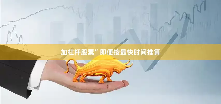 加杠杆股票”即便按最快时间推算