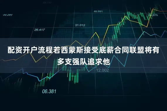 配资开户流程若西蒙斯接受底薪合同联盟将有多支强队追求他