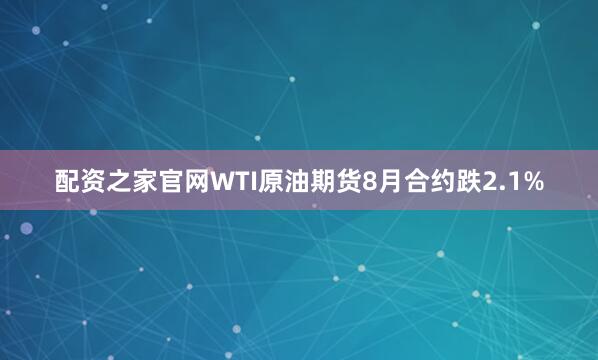 配资之家官网WTI原油期货8月合约跌2.1%
