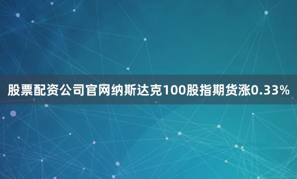 股票配资公司官网纳斯达克100股指期货涨0.33%