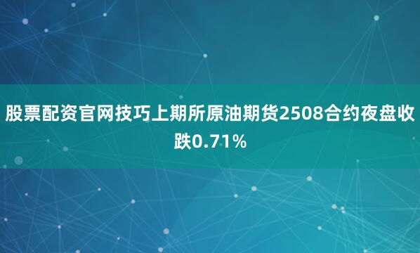 股票配资官网技巧上期所原油期货2508合约夜盘收跌0.71%