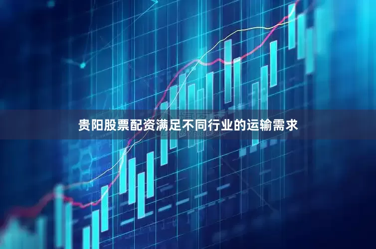 贵阳股票配资满足不同行业的运输需求