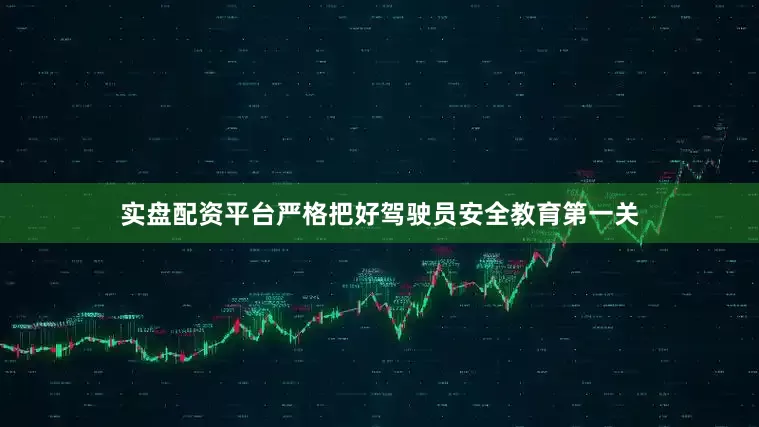 实盘配资平台严格把好驾驶员安全教育第一关