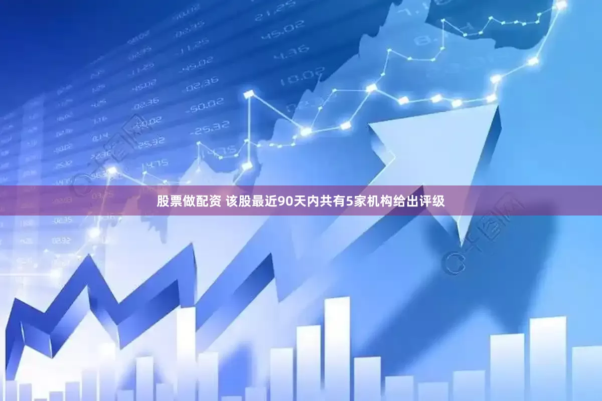 股票做配资 该股最近90天内共有5家机构给出评级