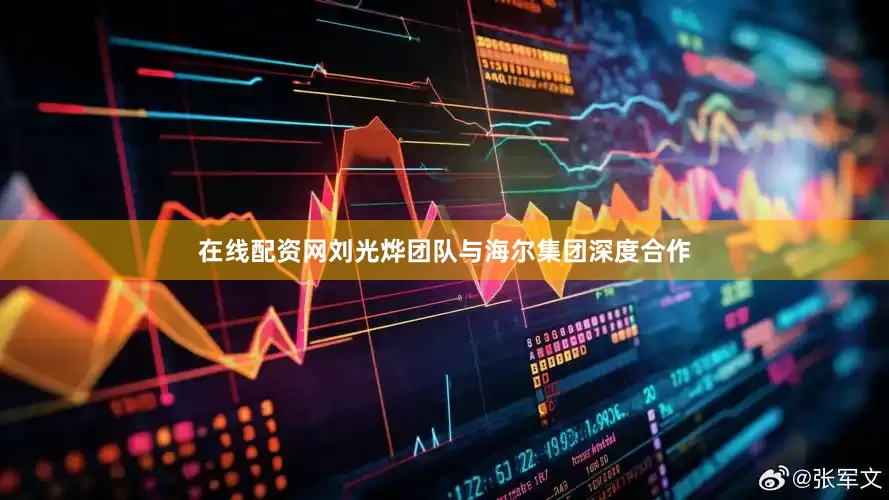 在线配资网刘光烨团队与海尔集团深度合作
