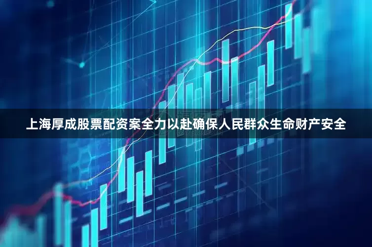 上海厚成股票配资案全力以赴确保人民群众生命财产安全