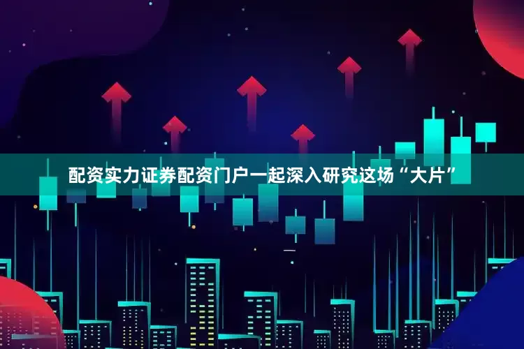 配资实力证券配资门户一起深入研究这场“大片”