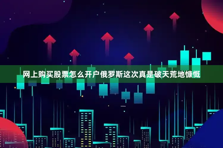网上购买股票怎么开户俄罗斯这次真是破天荒地慷慨
