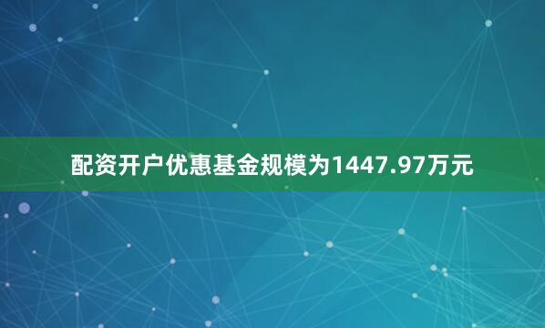配资开户优惠基金规模为1447.97万元