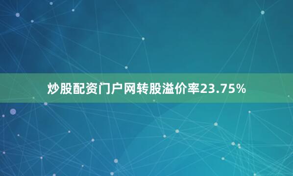 炒股配资门户网转股溢价率23.75%