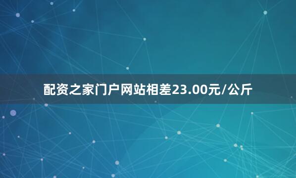 配资之家门户网站相差23.00元/公斤