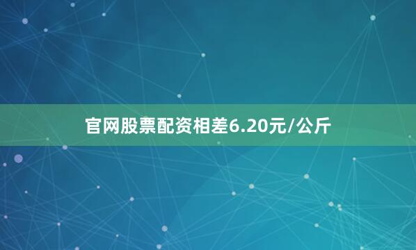 官网股票配资相差6.20元/公斤