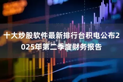 十大炒股软件最新排行台积电公布2025年第二季度财务报告