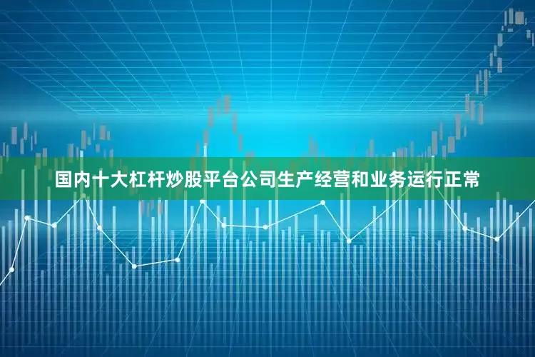 国内十大杠杆炒股平台公司生产经营和业务运行正常