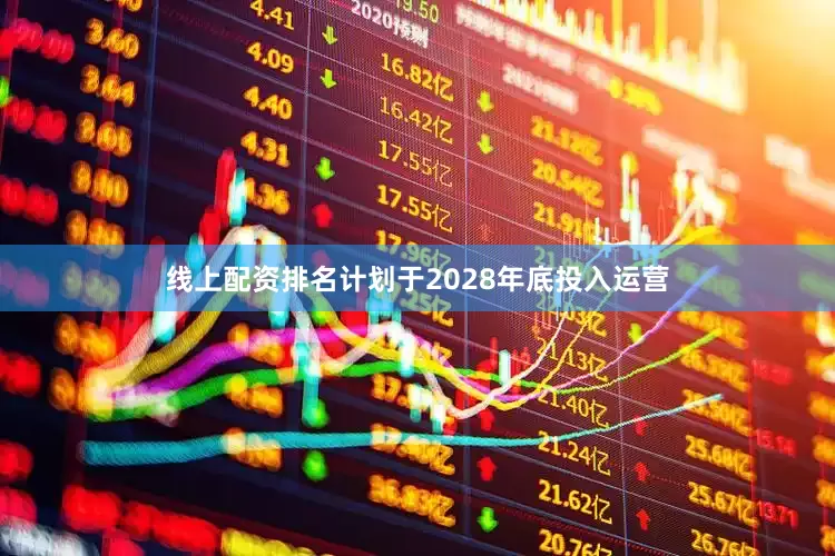 线上配资排名计划于2028年底投入运营