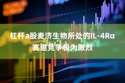 杠杆a股麦济生物所处的IL-4Rα赛道竞争极为激烈