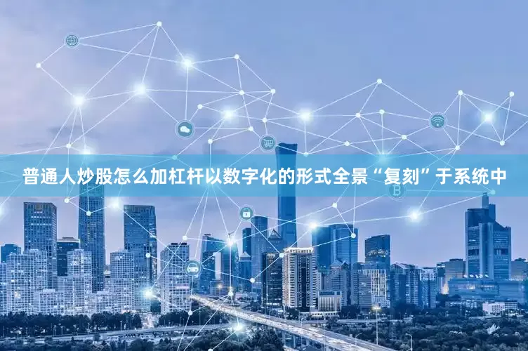 普通人炒股怎么加杠杆以数字化的形式全景“复刻”于系统中