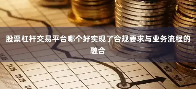 股票杠杆交易平台哪个好实现了合规要求与业务流程的融合