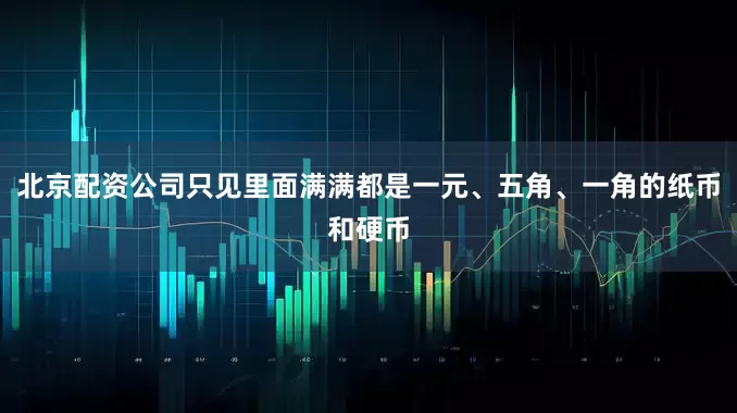 北京配资公司只见里面满满都是一元、五角、一角的纸币和硬币