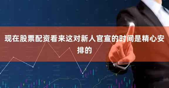 现在股票配资看来这对新人官宣的时间是精心安排的