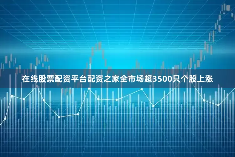 在线股票配资平台配资之家全市场超3500只个股上涨