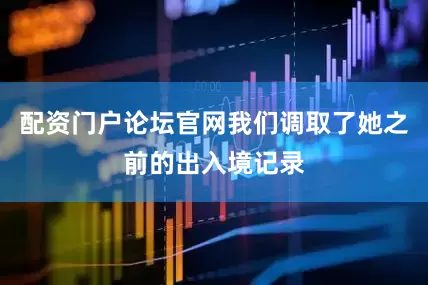 配资门户论坛官网我们调取了她之前的出入境记录